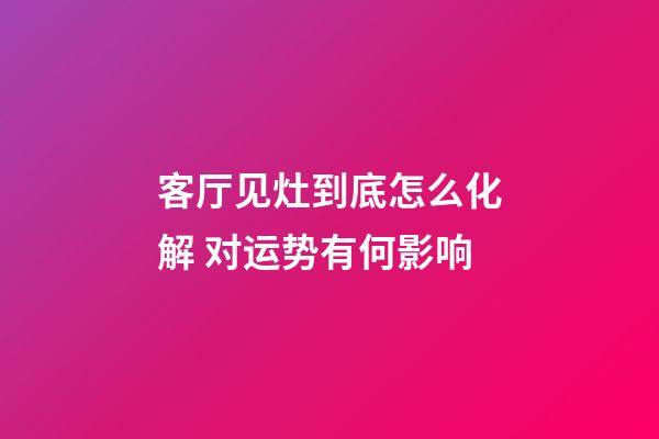客厅见灶到底怎么化解 对运势有何影响